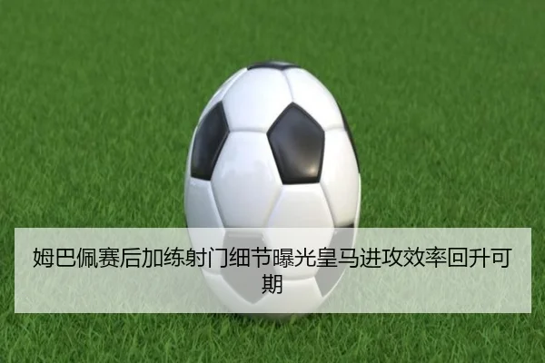 姆巴佩赛后加练射门细节曝光皇马进攻效率回升可期 | kaiyun